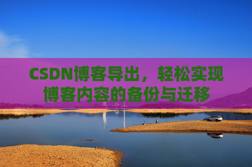 CSDN博客导出，轻松实现博客内容的备份与迁移